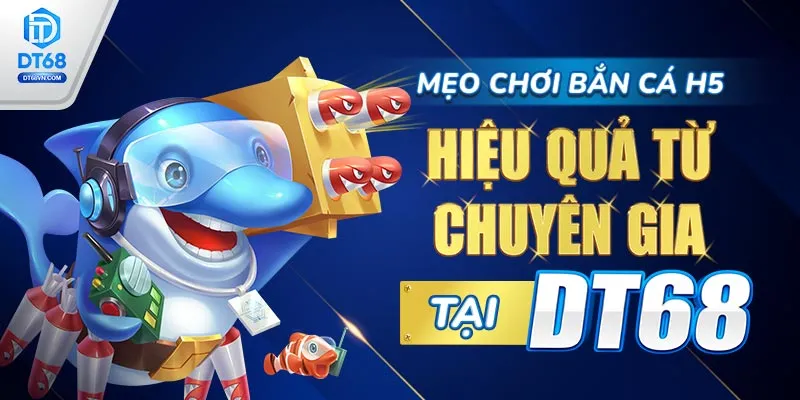 Mẹo chơi Bắn cá H5 hiệu quả từ chuyên gia DT68. 